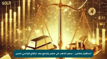 استقرار مفاجئ.. سعر الذهب في مصر يتراجع بعد ارتفاع قياسي أمس